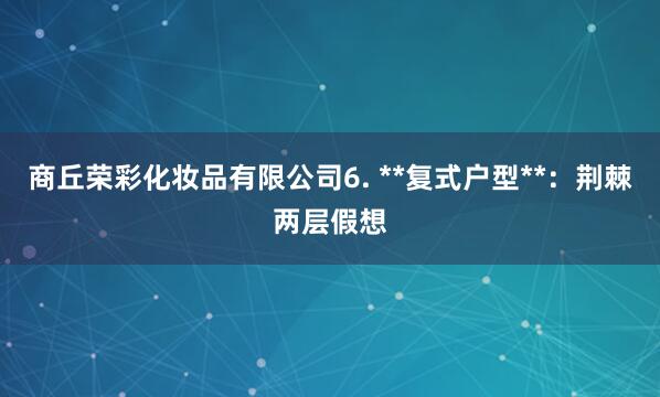 商丘荣彩化妆品有限公司6. **复式户型**:荆棘两层假想