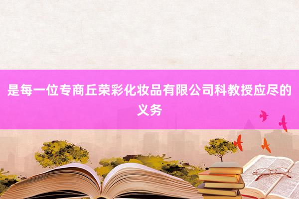 是每一位专商丘荣彩化妆品有限公司科教授应尽的义务