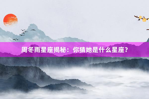 周冬雨星座揭秘：你猜她是什么星座？