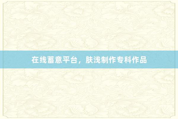 在线蓄意平台,肤浅制作专科作品