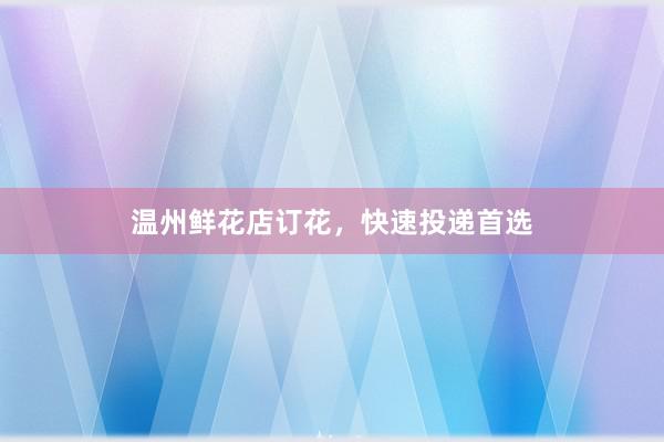 温州鲜花店订花，快速投递首选