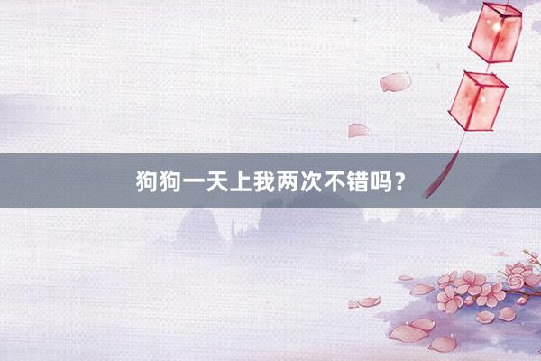 狗狗一天上我两次不错吗？
