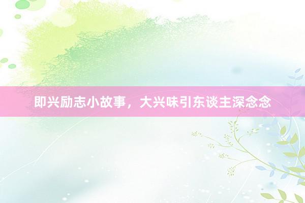 即兴励志小故事，大兴味引东谈主深念念